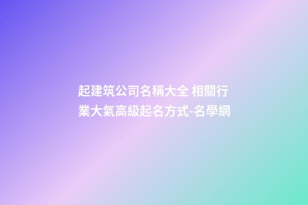 起建筑公司名稱大全 相關行業大氣高級起名方式-名學網-第1張-公司起名-玄機派